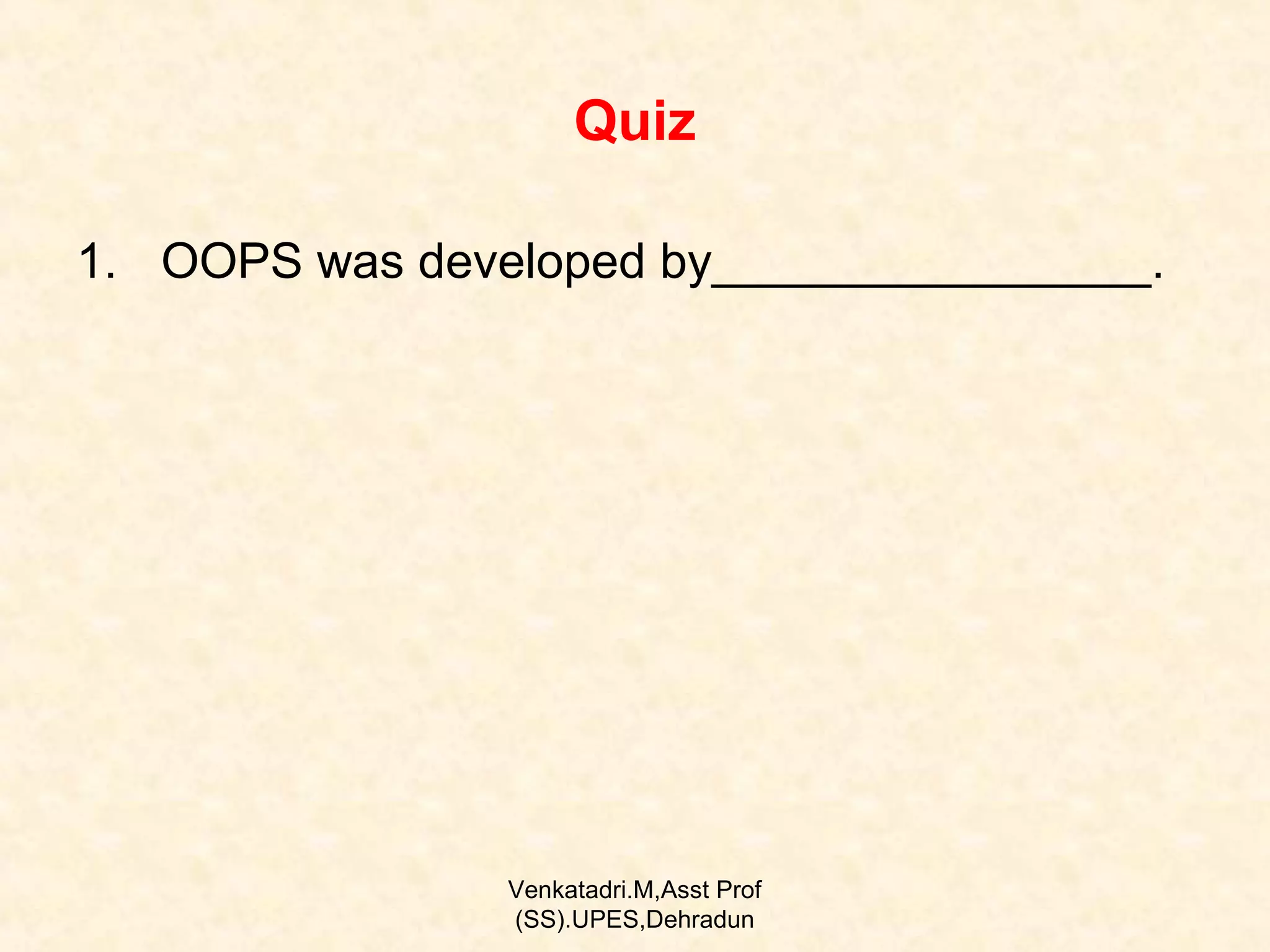 Quiz
1. OOPS was developed by________________.

Venkatadri.M,Asst Prof
(SS).UPES,Dehradun

 