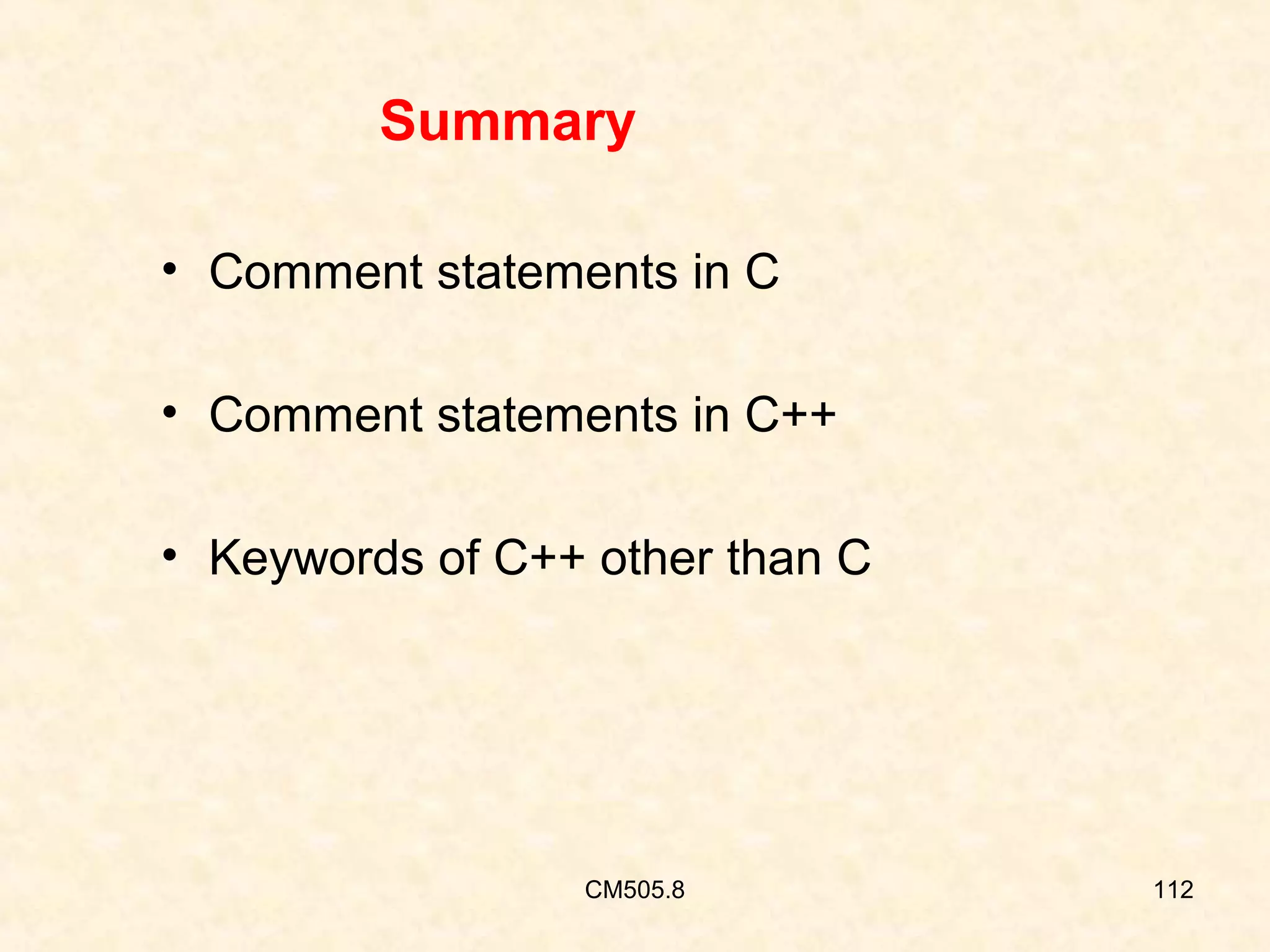 Summary
• Comment statements in C
• Comment statements in C++
• Keywords of C++ other than C

CM505.8

112

 