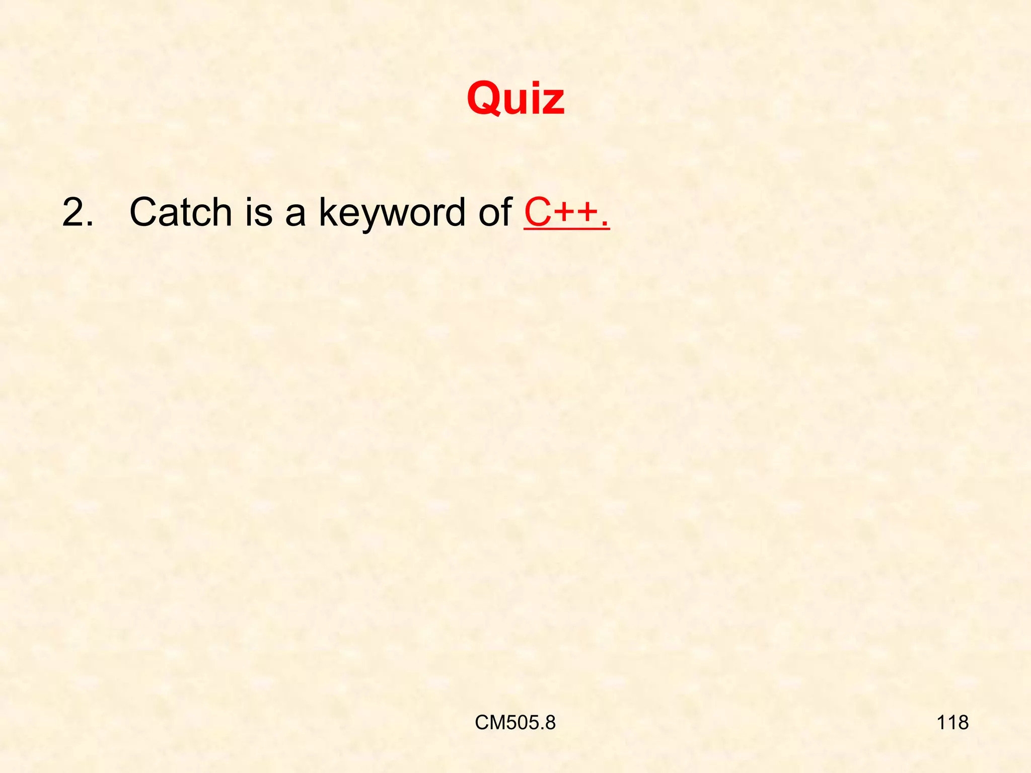 Quiz
2. Catch is a keyword of C++.

CM505.8

118

 