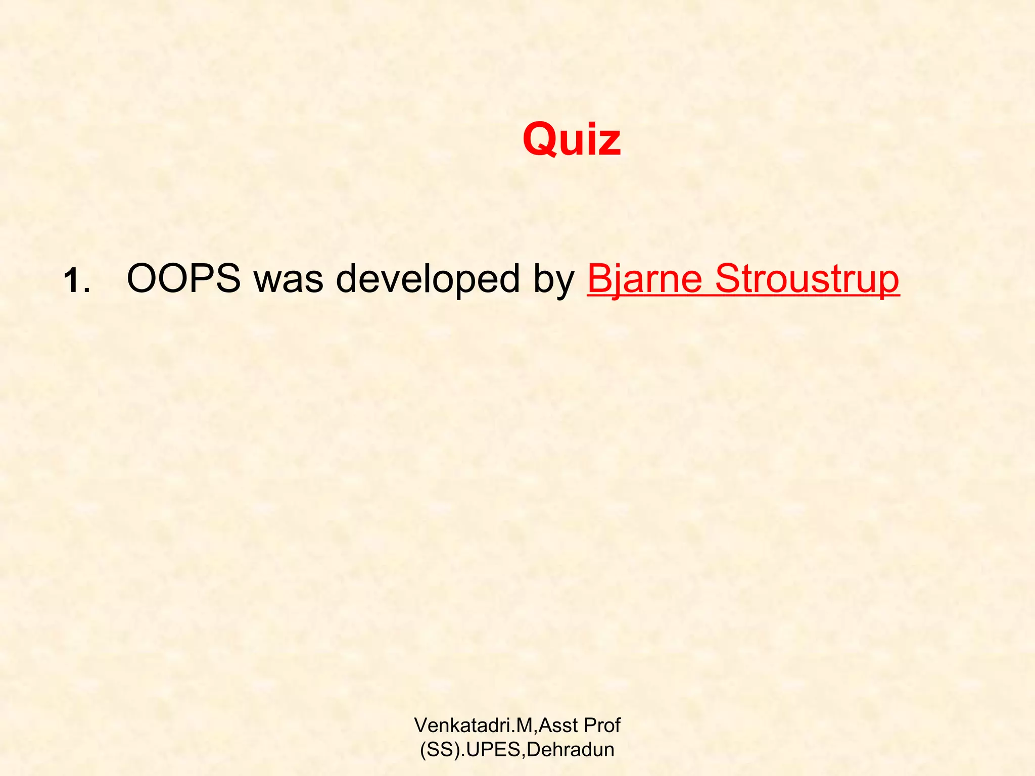 Quiz
1. OOPS was developed by Bjarne Stroustrup

Venkatadri.M,Asst Prof
(SS).UPES,Dehradun

 