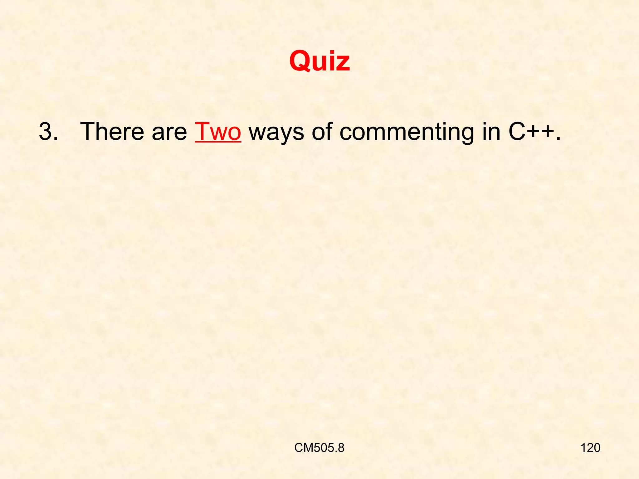 Quiz
3. There are Two ways of commenting in C++.

CM505.8

120

 