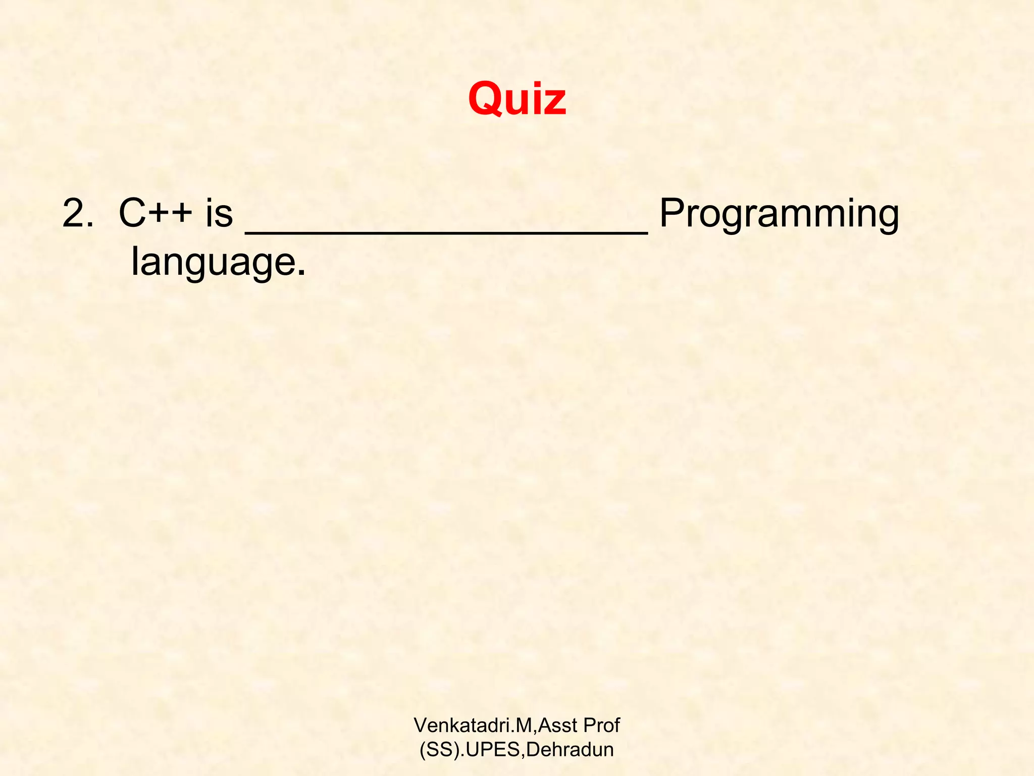 Quiz
2. C++ is __________________ Programming
language.

Venkatadri.M,Asst Prof
(SS).UPES,Dehradun

 