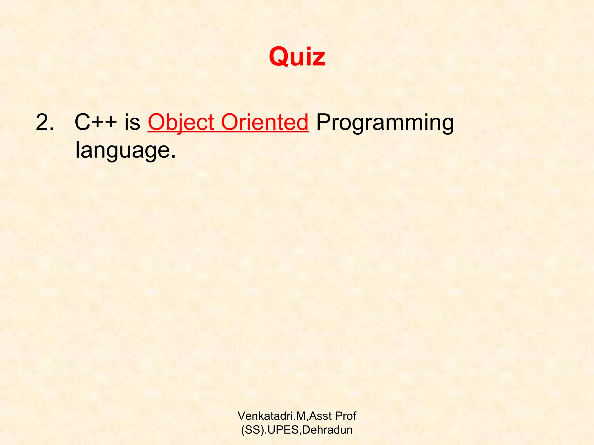 Quiz
2. C++ is Object Oriented Programming
language.

Venkatadri.M,Asst Prof
(SS).UPES,Dehradun

 