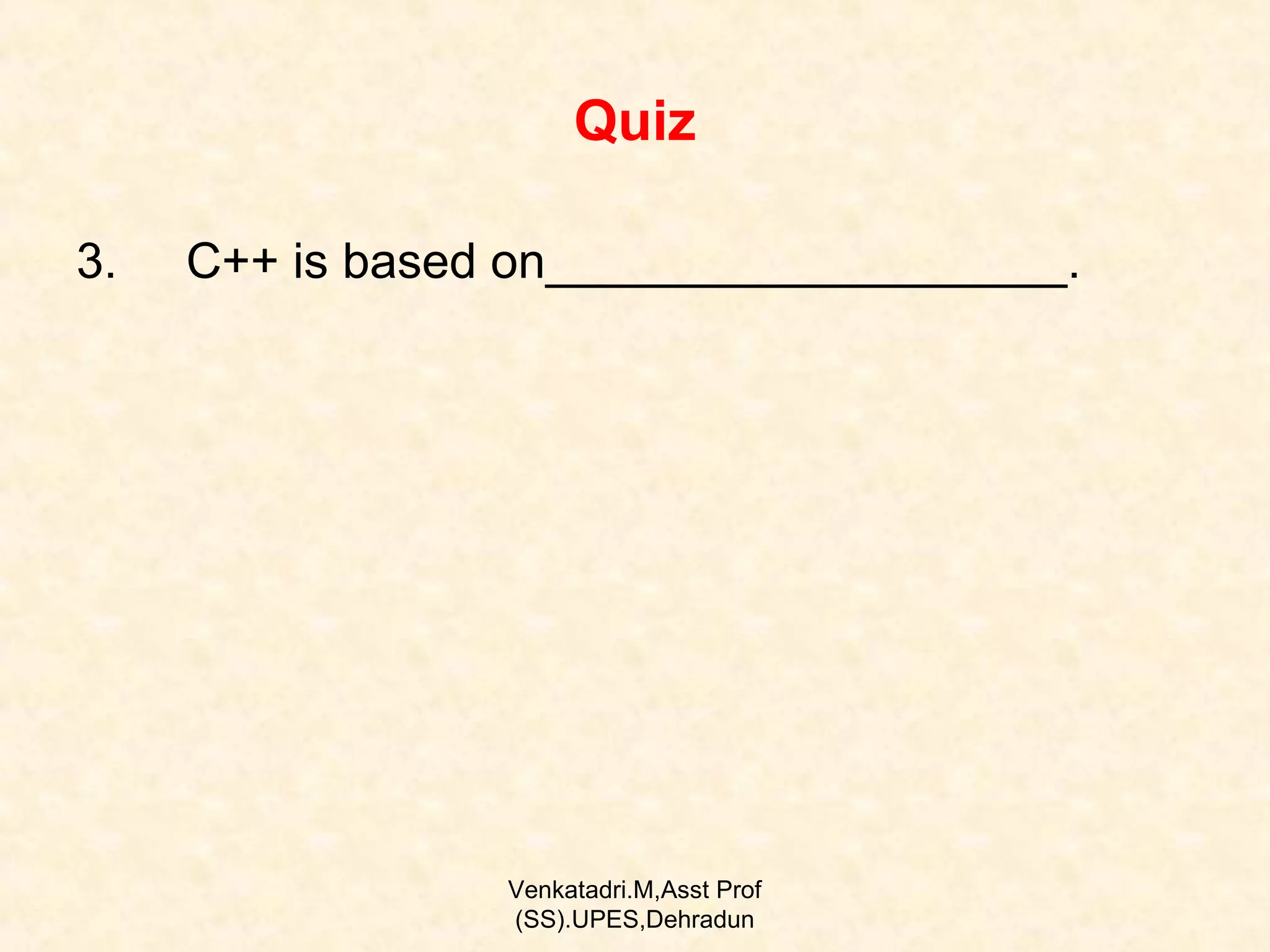 Quiz
3.

C++ is based on___________________.

Venkatadri.M,Asst Prof
(SS).UPES,Dehradun

 