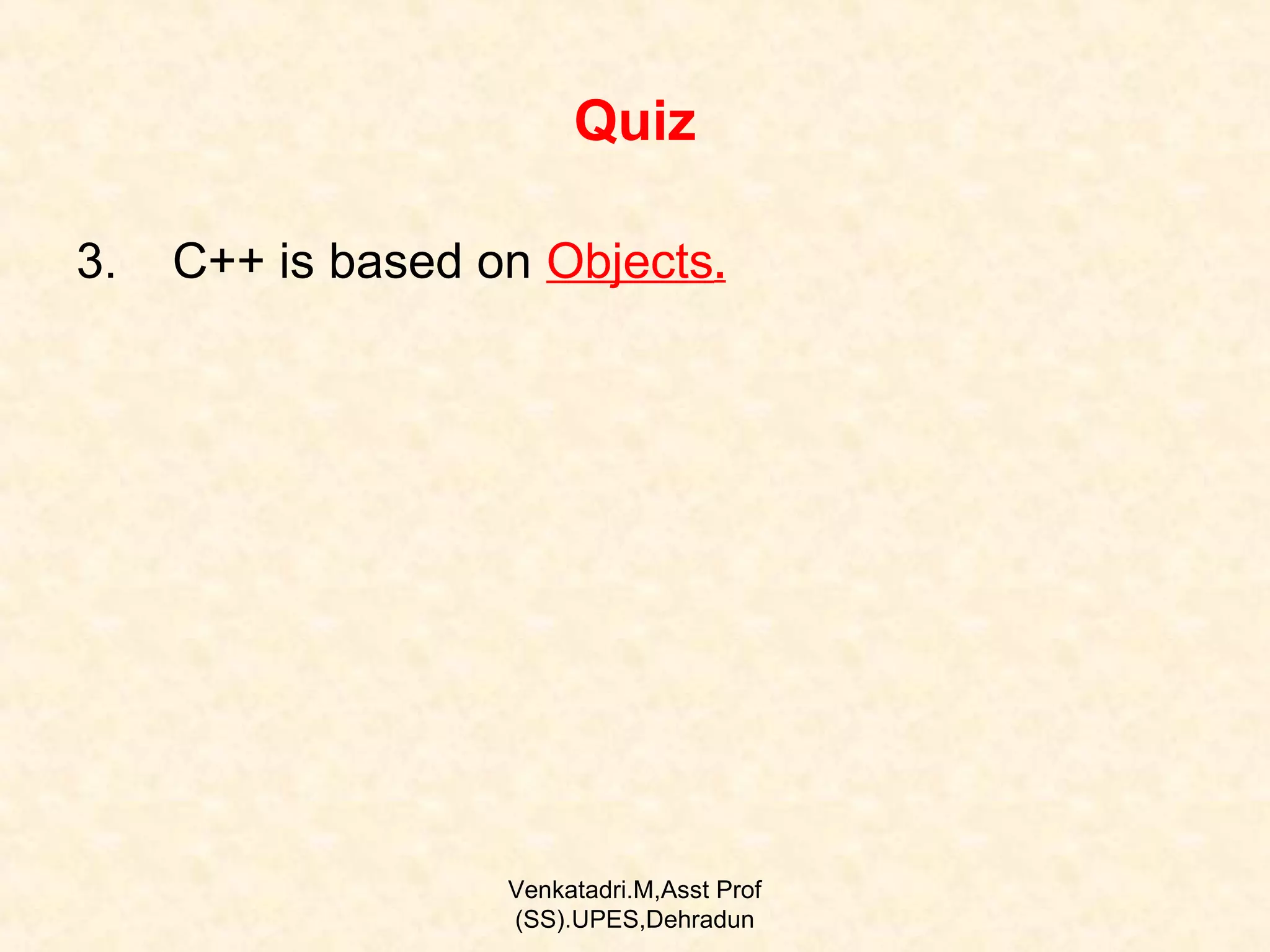 Quiz
3.

C++ is based on Objects.

Venkatadri.M,Asst Prof
(SS).UPES,Dehradun

 