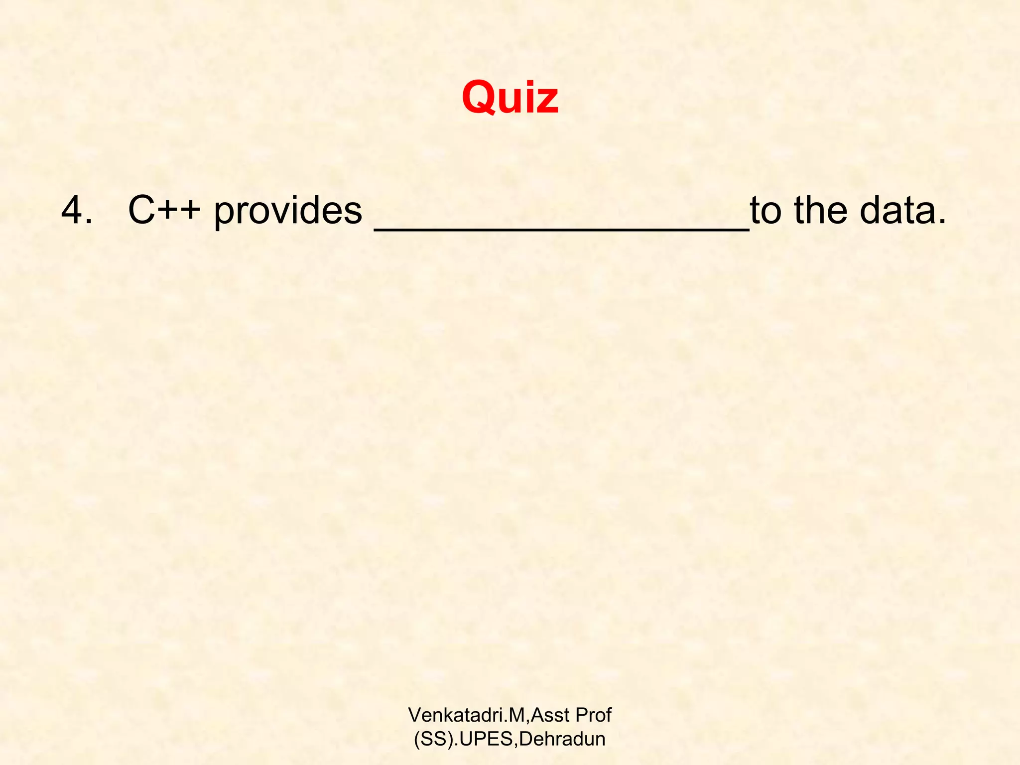 Quiz
4. C++ provides _________________to the data.

Venkatadri.M,Asst Prof
(SS).UPES,Dehradun

 