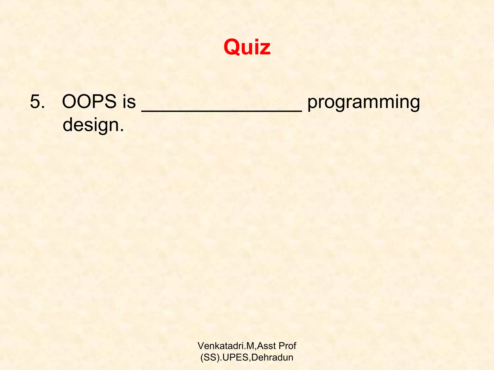 Quiz
5. OOPS is _______________ programming
design.

Venkatadri.M,Asst Prof
(SS).UPES,Dehradun

 