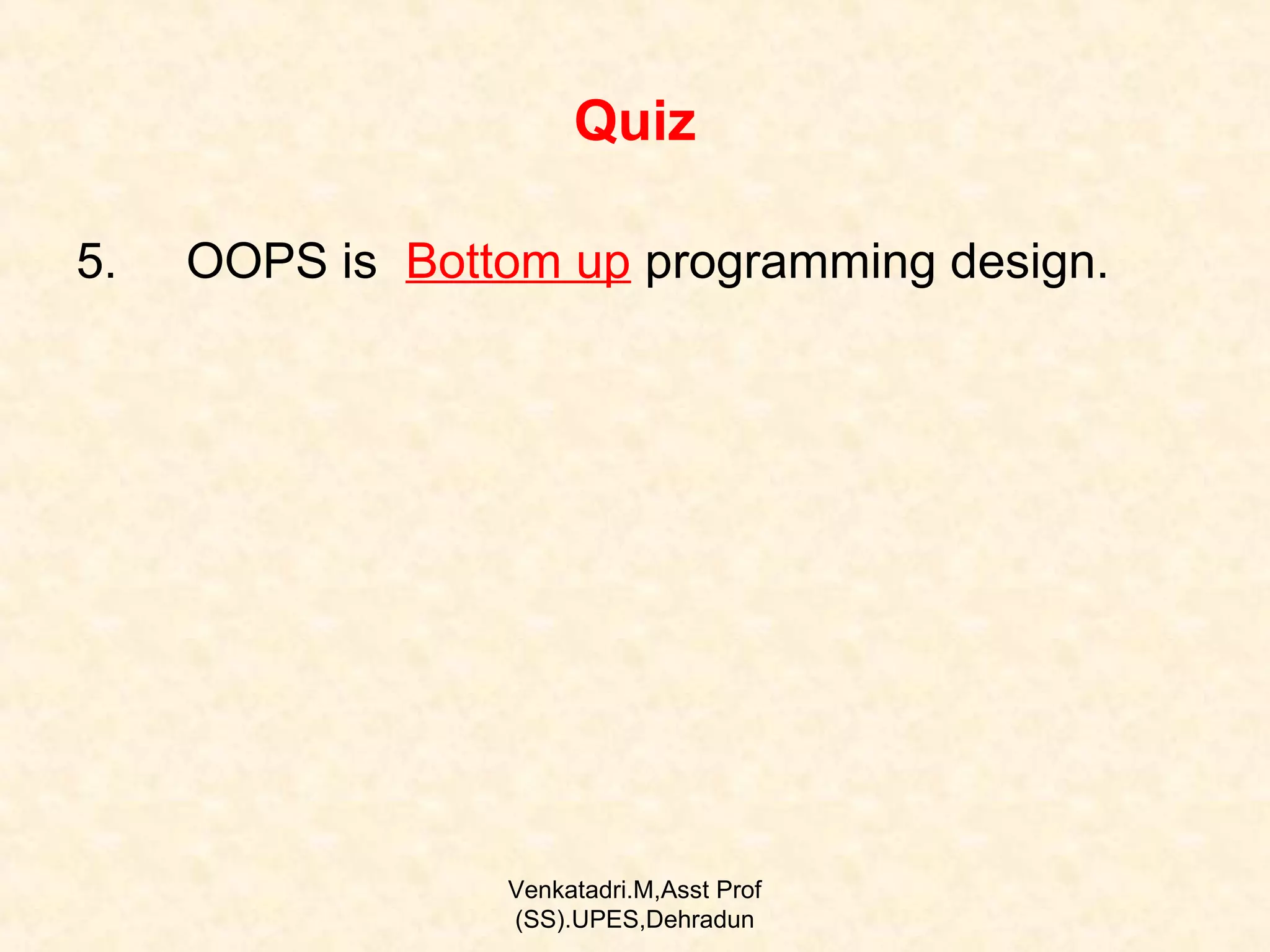 Quiz
5.

OOPS is Bottom up programming design.

Venkatadri.M,Asst Prof
(SS).UPES,Dehradun

 