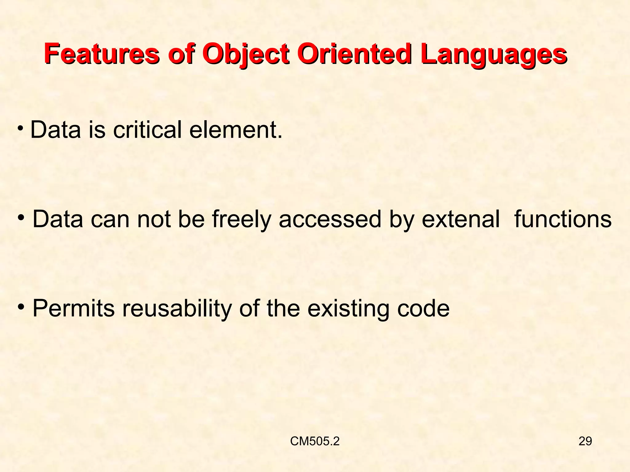 Features of Object Oriented Languages
• Data is critical element.

• Data can not be freely accessed by extenal functions
• Permits reusability of the existing code

CM505.2

29

 