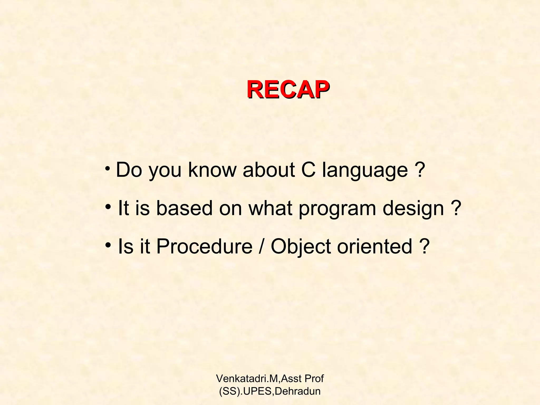 RECAP
• Do you know about C language ?

• It is based on what program design ?
• Is it Procedure / Object oriented ?

Venkatadri.M,Asst Prof
(SS).UPES,Dehradun

 