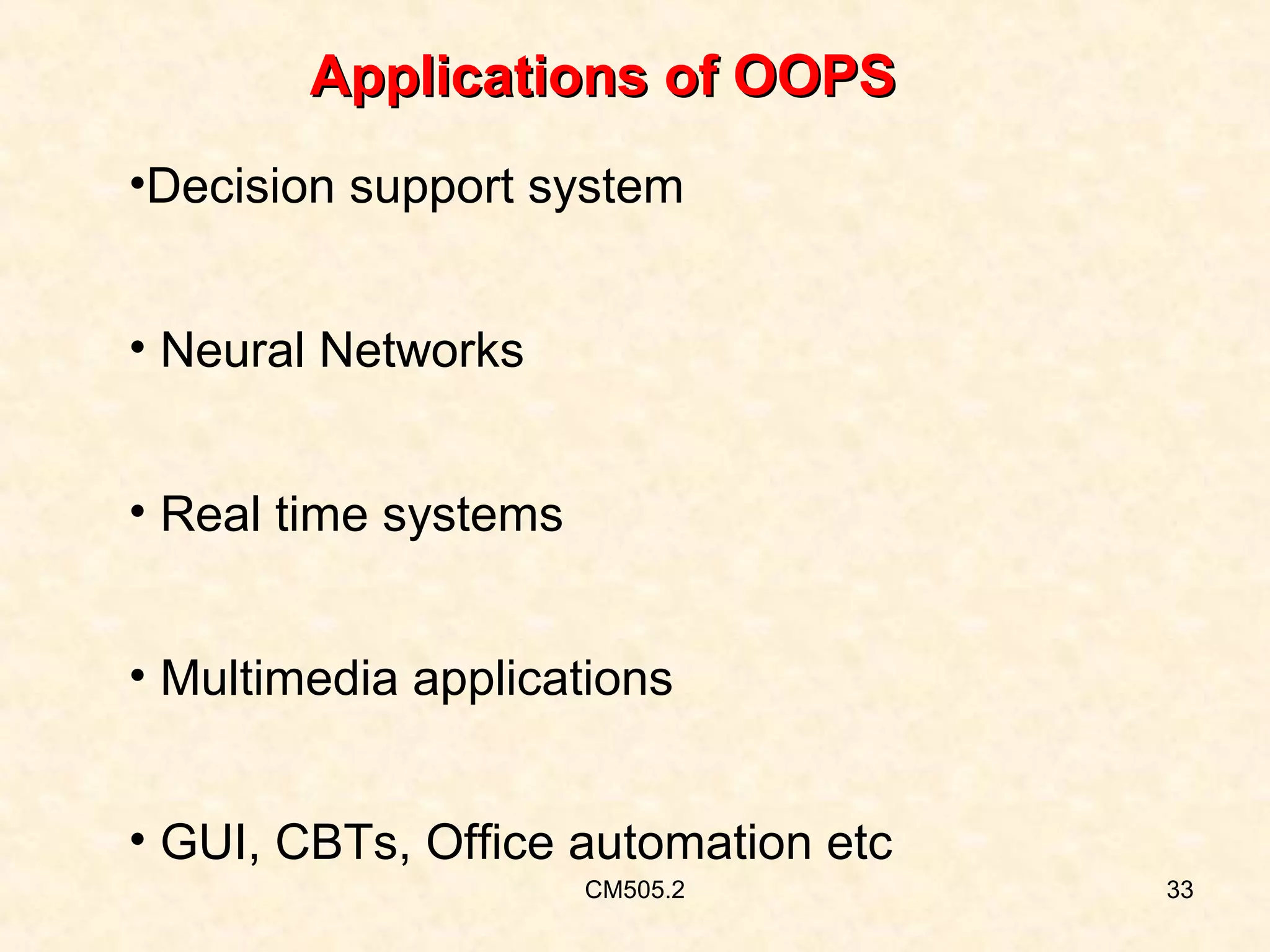 Applications of OOPS
•Decision support system
• Neural Networks
• Real time systems
• Multimedia applications
• GUI, CBTs, Office automation etc
CM505.2

33

 