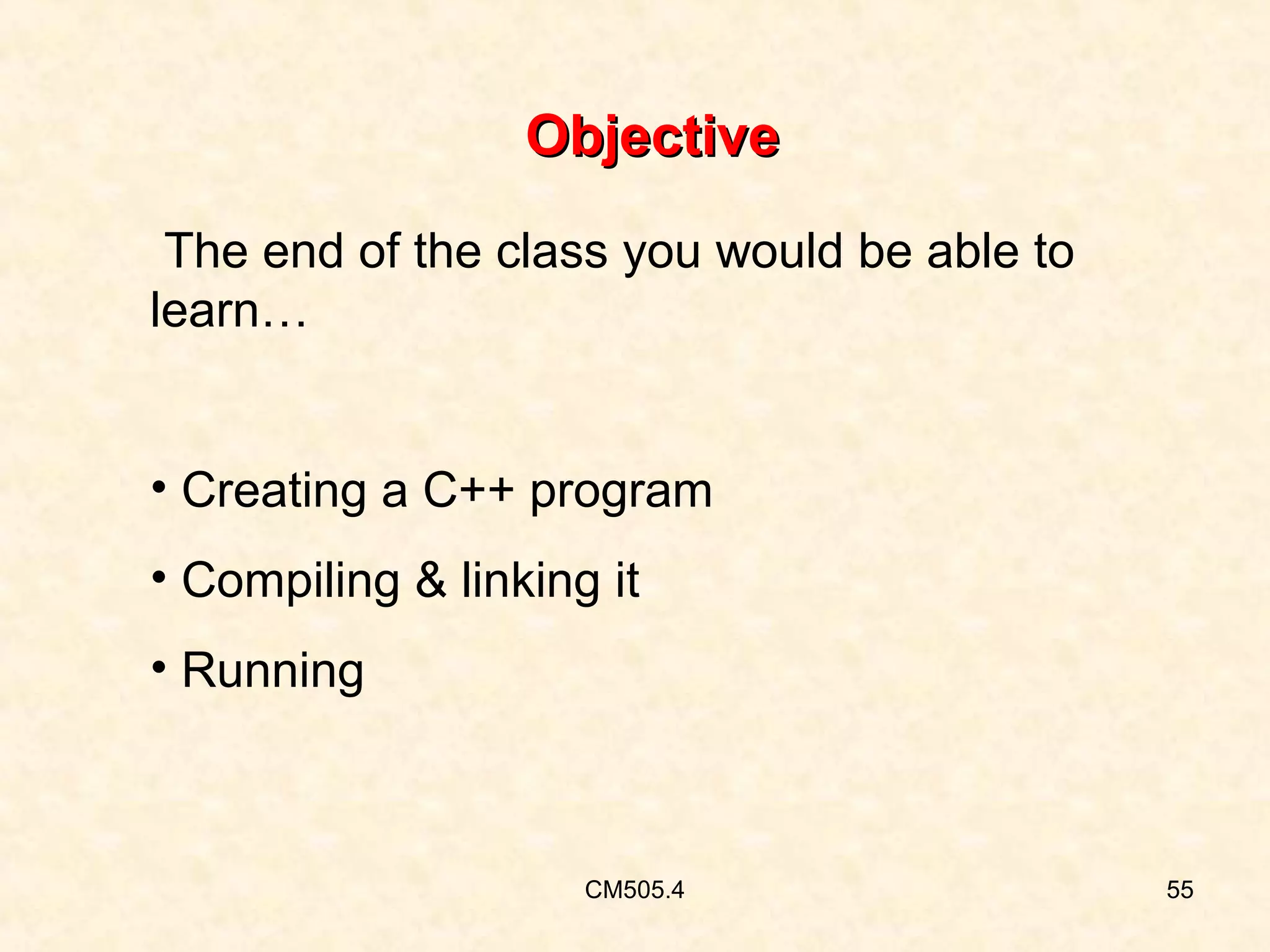 Objective
The end of the class you would be able to
learn…
• Creating a C++ program
• Compiling & linking it
• Running

CM505.4

55

 