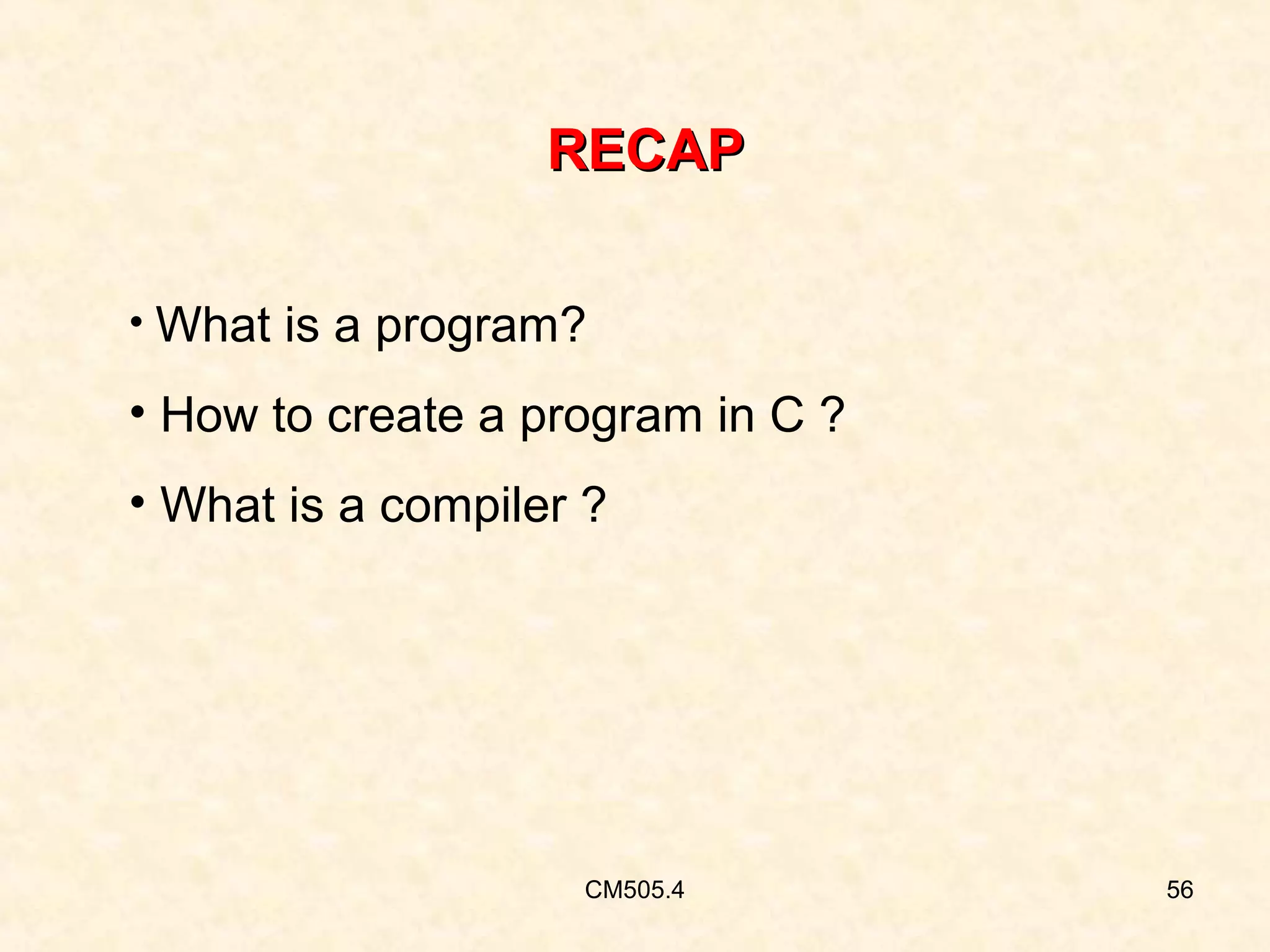 RECAP
• What is a program?

• How to create a program in C ?
• What is a compiler ?

CM505.4

56

 
