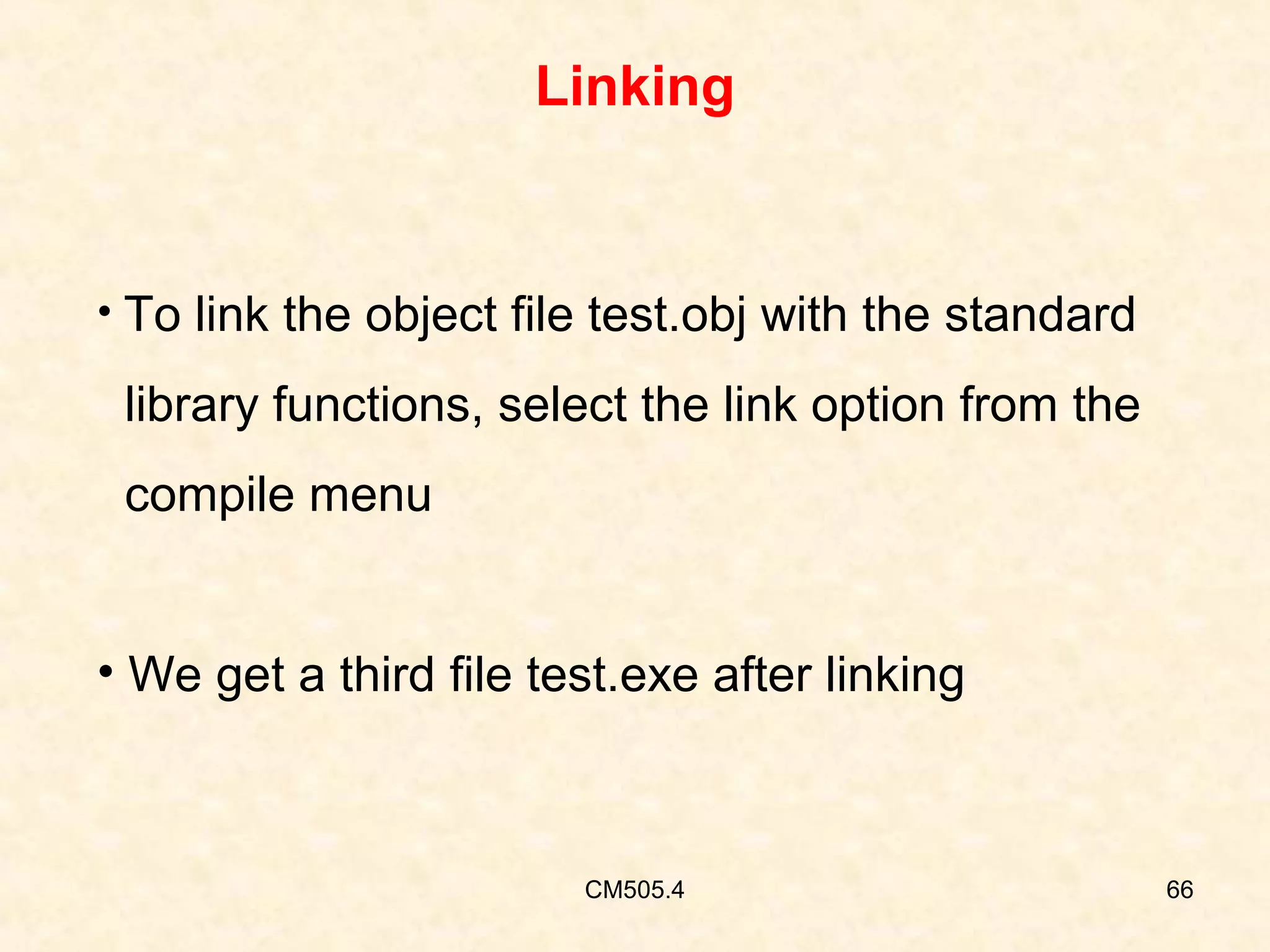 Linking

• To link the object file test.obj with the standard

library functions, select the link option from the
compile menu
• We get a third file test.exe after linking

CM505.4

66

 