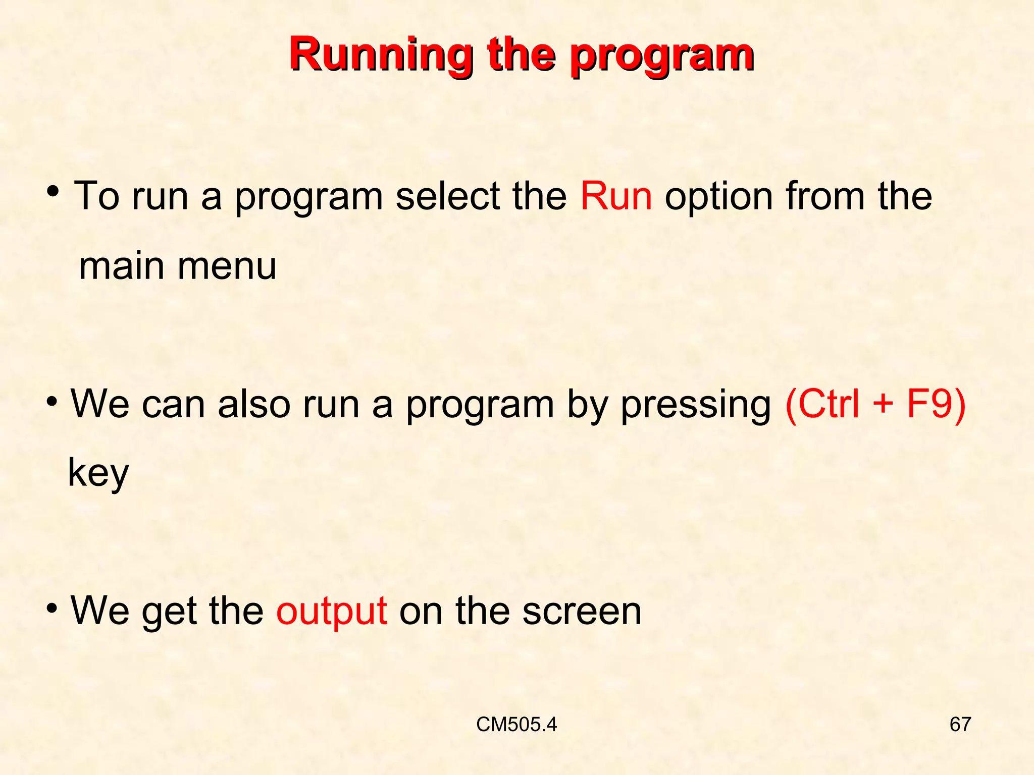 Running the program
• To run a program select the Run option from the
main menu
• We can also run a program by pressing (Ctrl + F9)
key
• We get the output on the screen
CM505.4

67

 