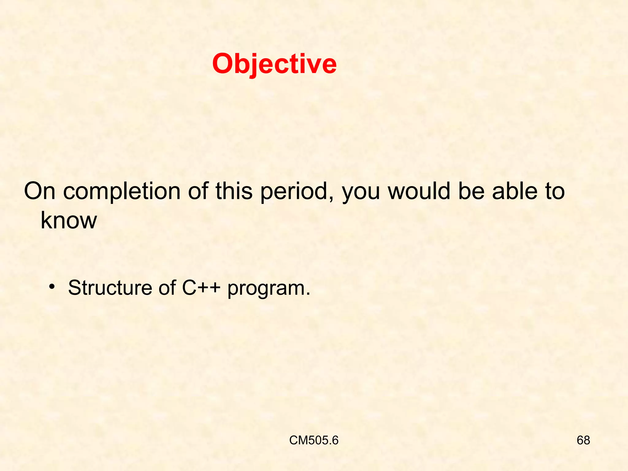 Objective

On completion of this period, you would be able to
know
• Structure of C++ program.

CM505.6

68

 