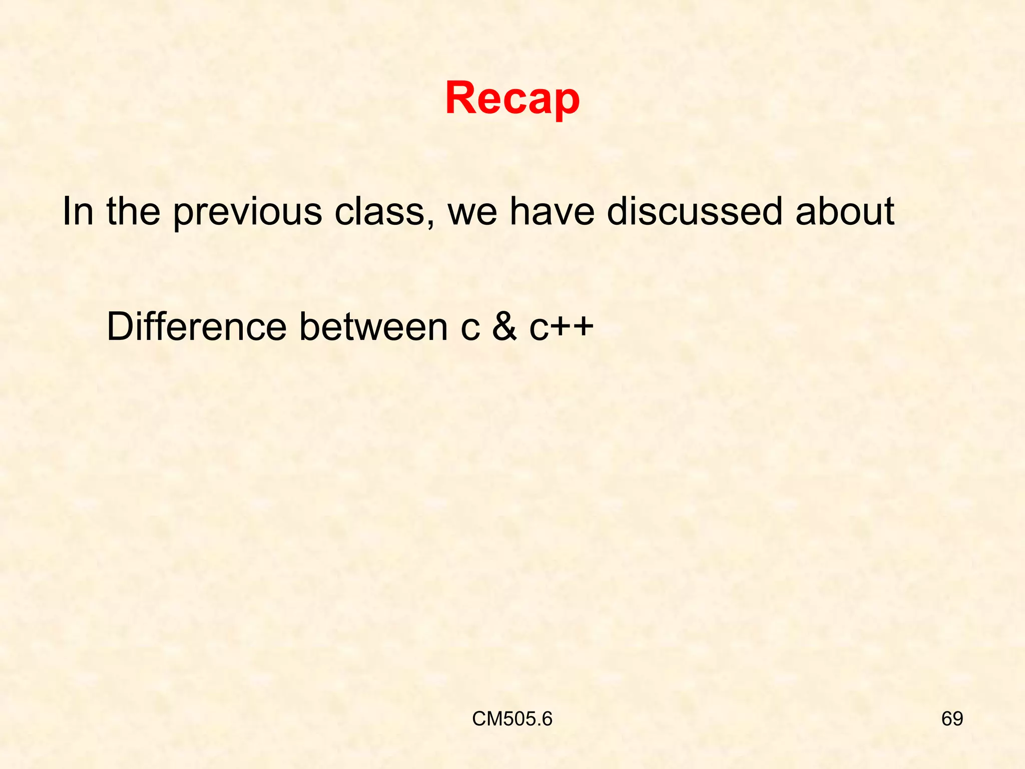 Recap
In the previous class, we have discussed about
Difference between c & c++

CM505.6

69

 