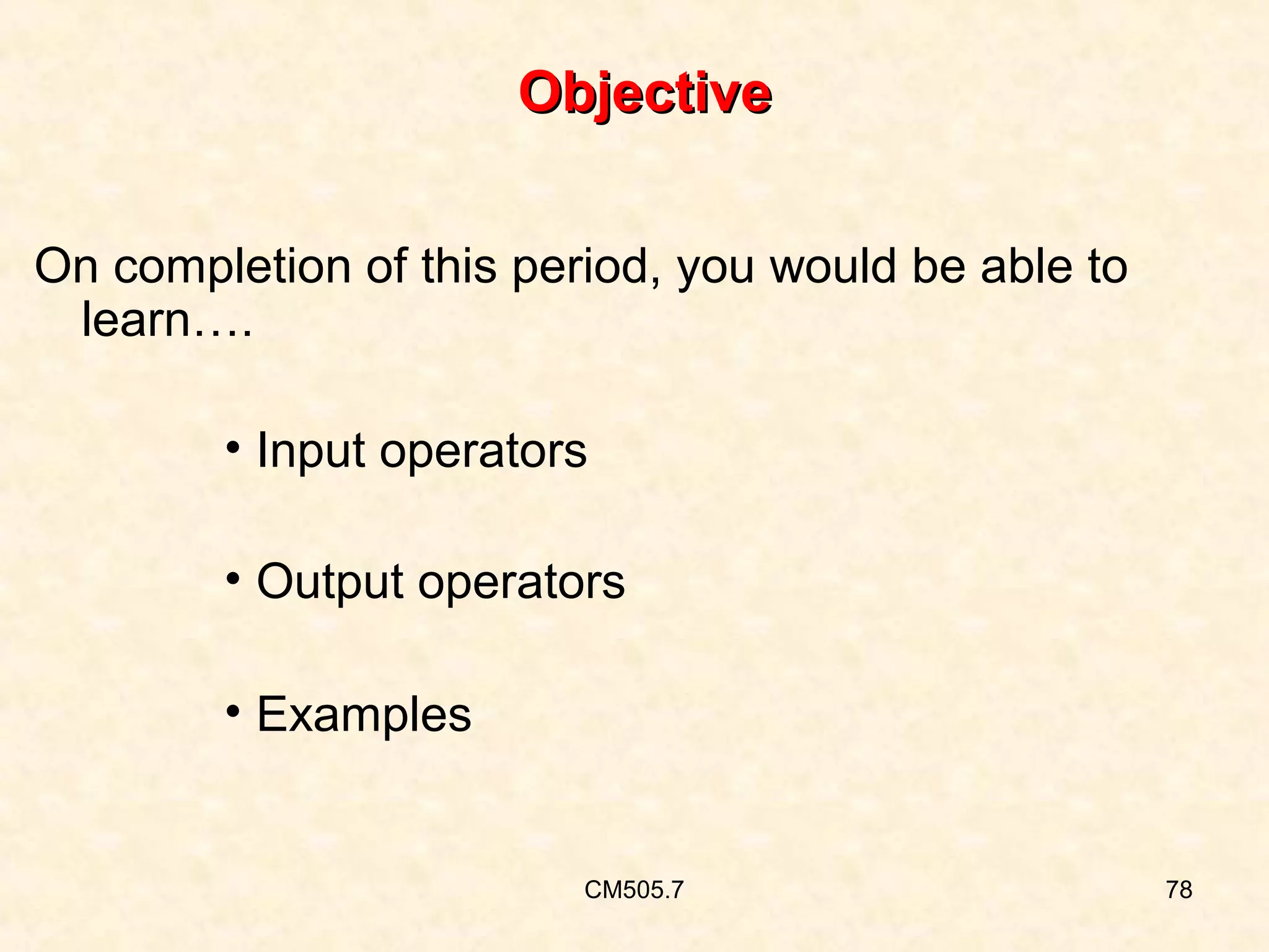 Objective
On completion of this period, you would be able to
learn….
• Input operators
• Output operators
• Examples

CM505.7

78

 