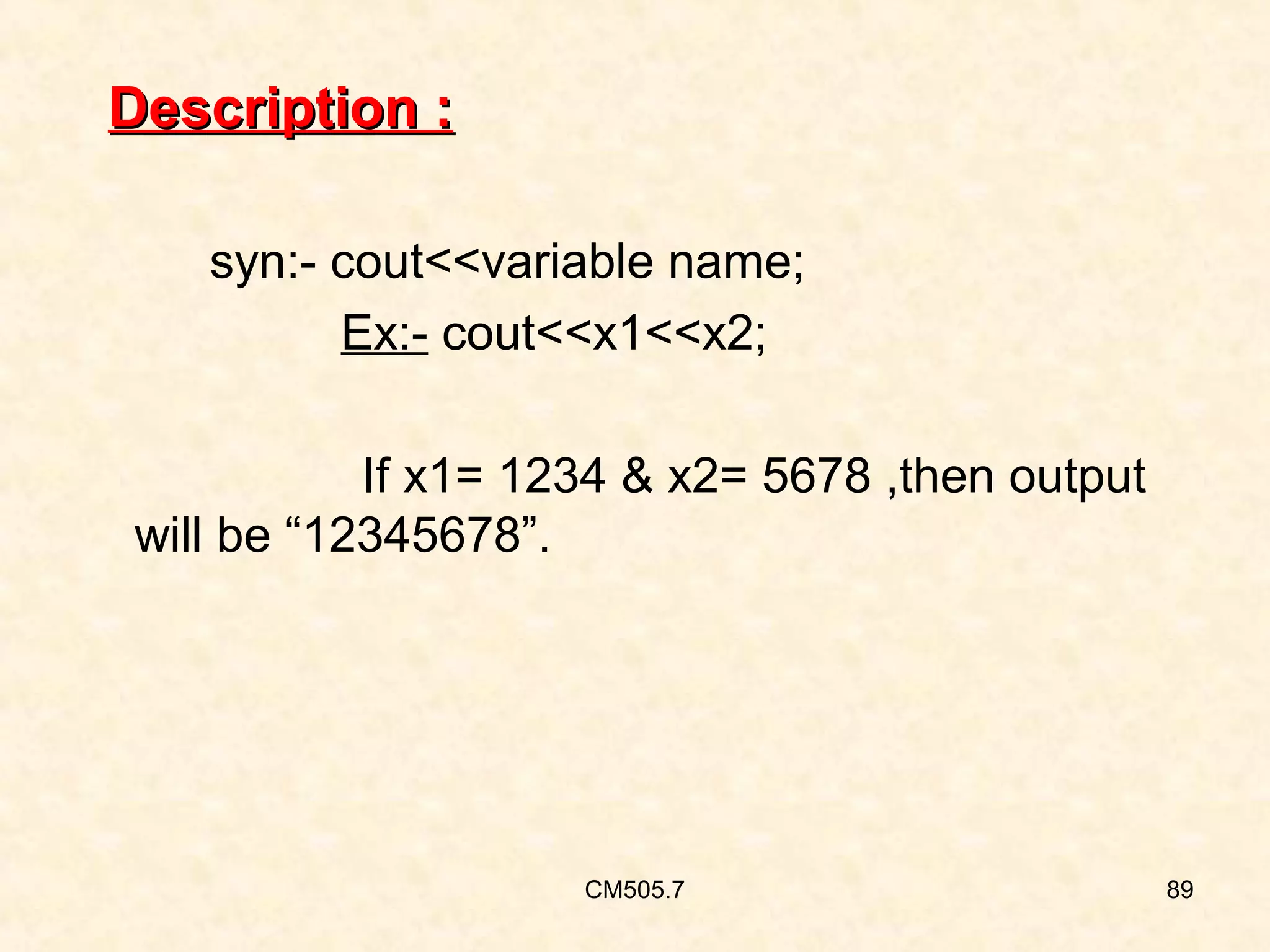 Description :
syn:- cout<<variable name;
Ex:- cout<<x1<<x2;
If x1= 1234 & x2= 5678 ,then output
will be “12345678”.

CM505.7

89

 