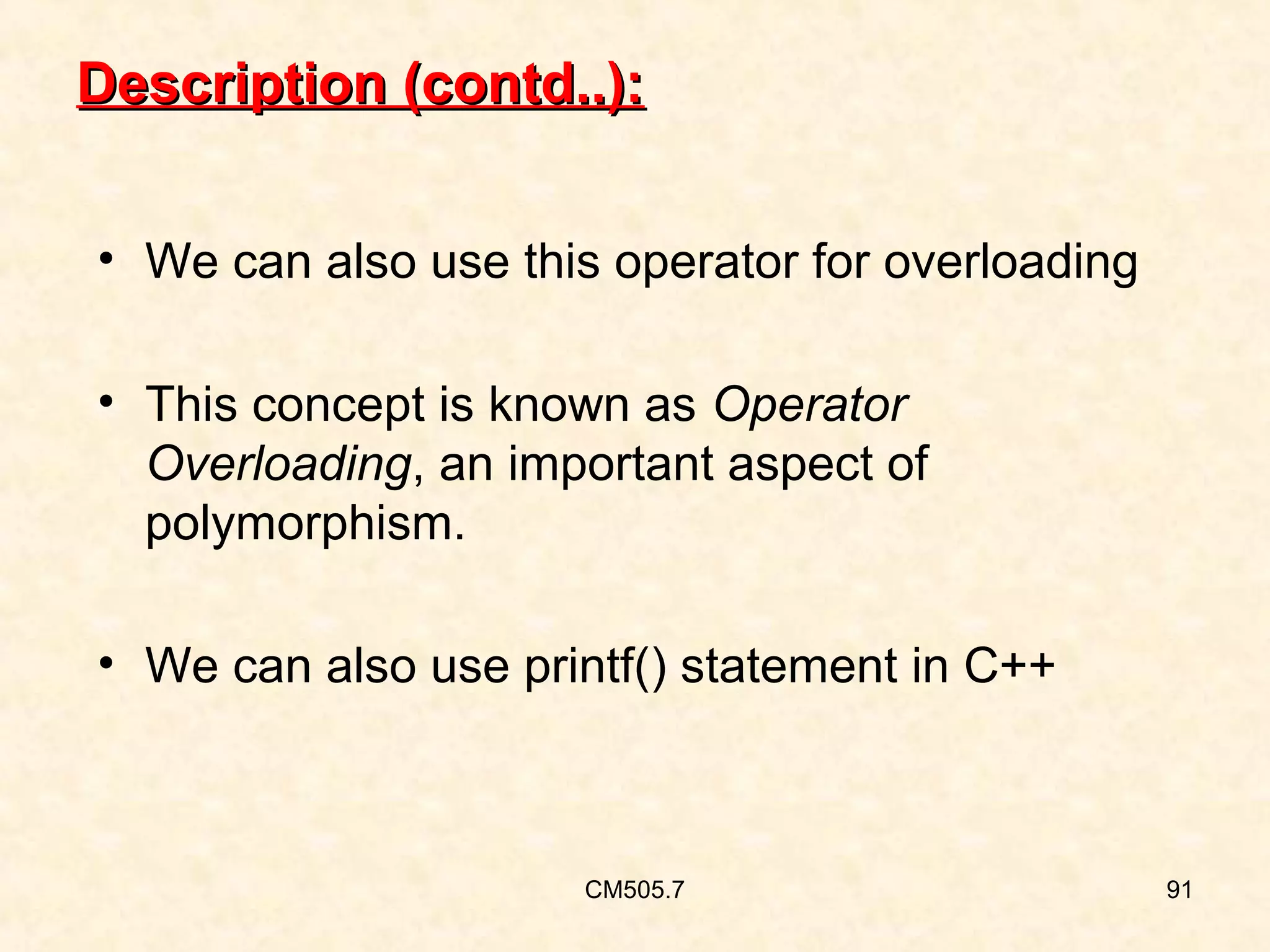 Description (contd..):
• We can also use this operator for overloading
• This concept is known as Operator
Overloading, an important aspect of
polymorphism.
• We can also use printf() statement in C++

CM505.7

91

 