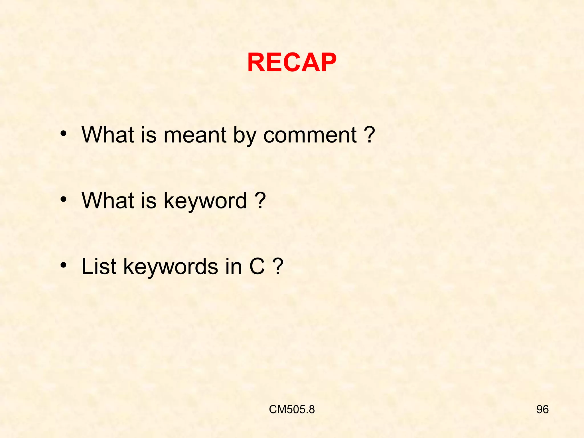 RECAP
• What is meant by comment ?
• What is keyword ?
• List keywords in C ?

CM505.8

96

 