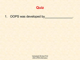 Quiz
1. OOPS was developed by________________.

Venkatadri.M,Asst Prof
(SS).UPES,Dehradun

 