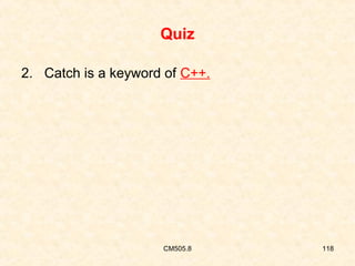 Quiz
2. Catch is a keyword of C++.

CM505.8

118

 
