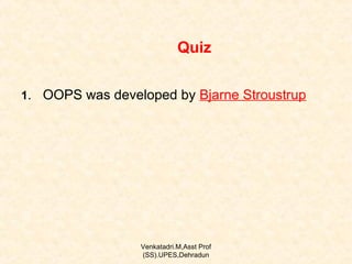 Quiz
1. OOPS was developed by Bjarne Stroustrup

Venkatadri.M,Asst Prof
(SS).UPES,Dehradun

 
