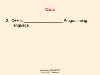 Quiz
2. C++ is __________________ Programming
language.

Venkatadri.M,Asst Prof
(SS).UPES,Dehradun

 