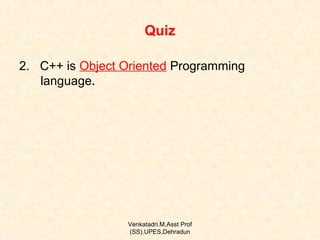 Quiz
2. C++ is Object Oriented Programming
language.

Venkatadri.M,Asst Prof
(SS).UPES,Dehradun

 