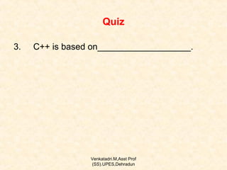 Quiz
3.

C++ is based on___________________.

Venkatadri.M,Asst Prof
(SS).UPES,Dehradun

 