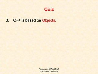 Quiz
3.

C++ is based on Objects.

Venkatadri.M,Asst Prof
(SS).UPES,Dehradun

 