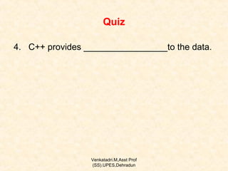 Quiz
4. C++ provides _________________to the data.

Venkatadri.M,Asst Prof
(SS).UPES,Dehradun

 