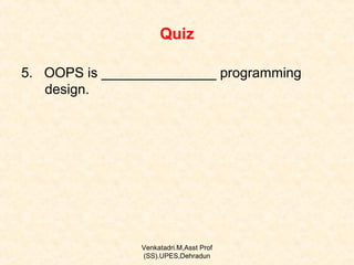 Quiz
5. OOPS is _______________ programming
design.

Venkatadri.M,Asst Prof
(SS).UPES,Dehradun

 