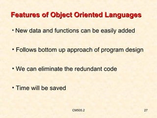 Features of Object Oriented Languages
• New data and functions can be easily added

• Follows bottom up approach of program design
• We can eliminate the redundant code
• Time will be saved

CM505.2

27

 