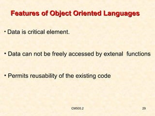 Features of Object Oriented Languages
• Data is critical element.

• Data can not be freely accessed by extenal functions
• Permits reusability of the existing code

CM505.2

29

 