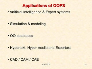 Applications of OOPS
• Artificial Intelligence & Expert systems

• Simulation & modeling
• OO databases
• Hypertext, Hyper media and Expertext
• CAD / CAM / CAE
CM505.2

32

 