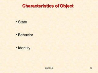 Characteristics of Object

• State
• Behavior
• Identity

CM505.3

36

 