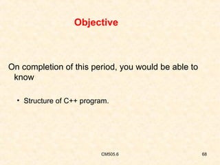 Objective

On completion of this period, you would be able to
know
• Structure of C++ program.

CM505.6

68

 