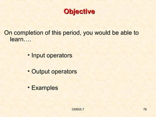 Objective
On completion of this period, you would be able to
learn….
• Input operators
• Output operators
• Examples

CM505.7

78

 
