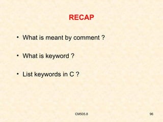 RECAP
• What is meant by comment ?
• What is keyword ?
• List keywords in C ?

CM505.8

96

 