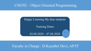 CS8392 – Object Oriented Programming
Happy Learning My dear students
Training Dates
03.08.2020 – 07.08.2020
Faculty in Charge : D.Kayathri Devi, AP/IT
 