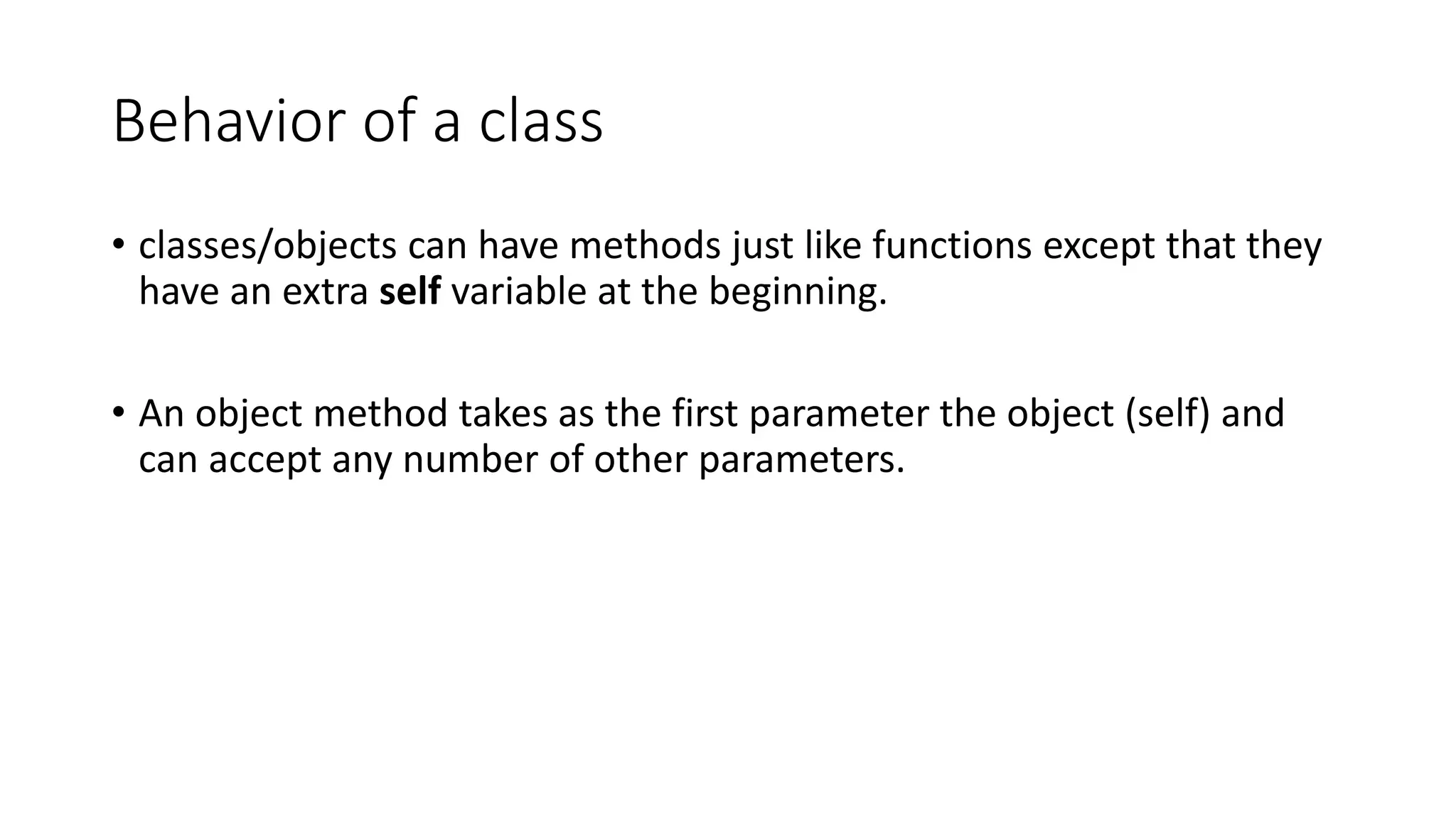 Behavior of a class
• classes/objects can have methods just like functions except that they
have an extra self variable at the beginning.
• An object method takes as the first parameter the object (self) and
can accept any number of other parameters.
 