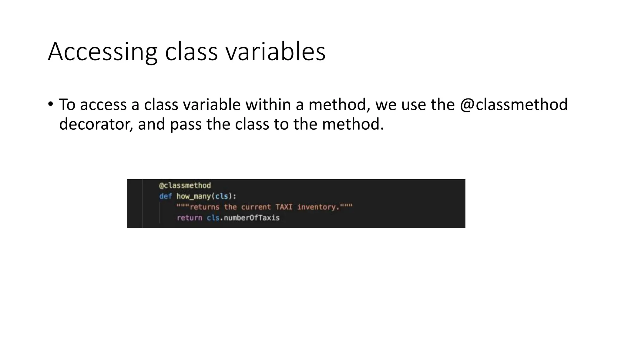 Accessing class variables
• To access a class variable within a method, we use the @classmethod
decorator, and pass the class to the method.
 