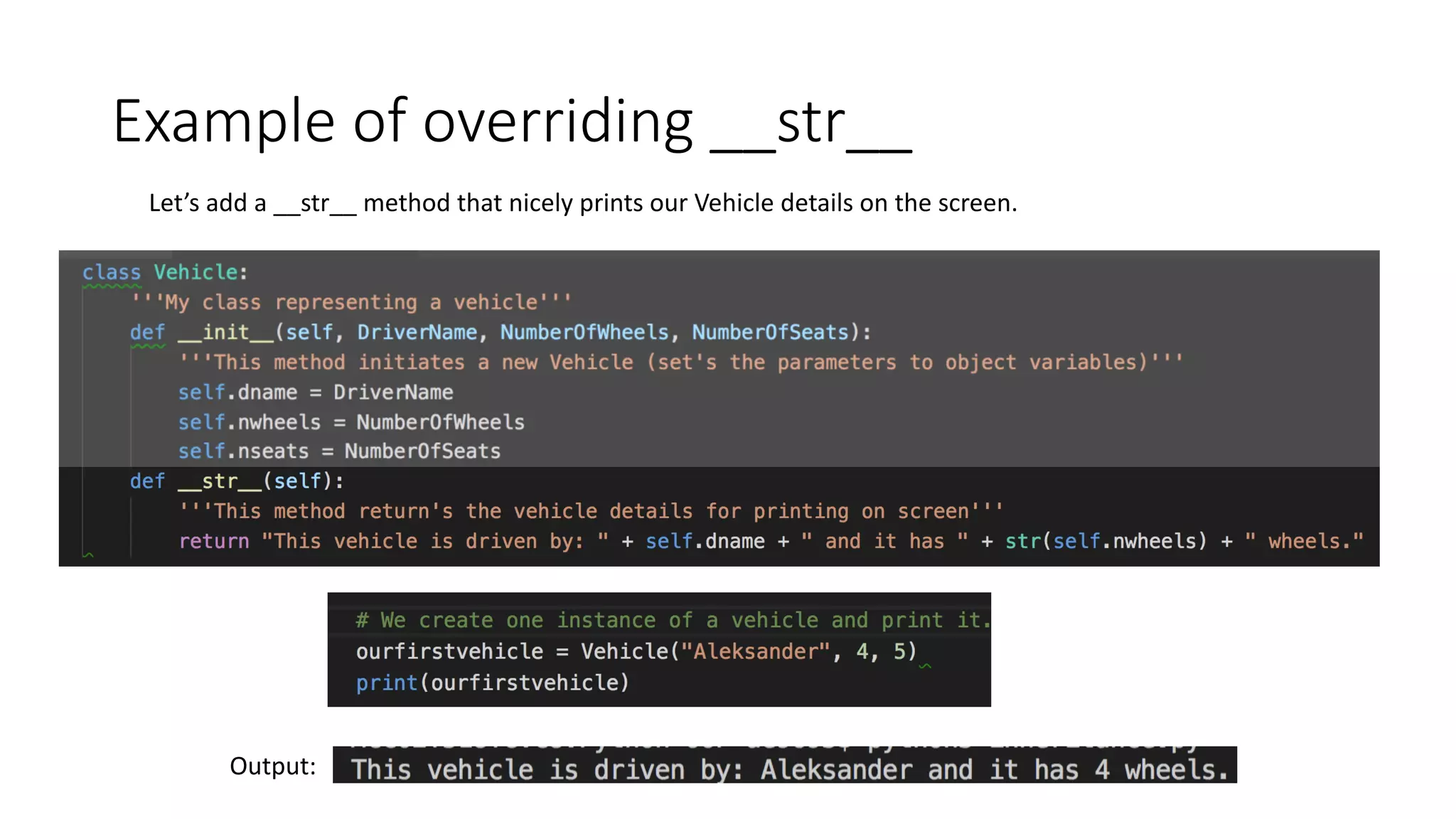 Example	of	overriding	__str__
Let’s	add	a	__str__	method	that	nicely	prints	our	Vehicle	details	on	the	screen.	
Output:
 