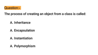 Question:-
The process of creating an object from a class is called:
A. Inheritance
A. Encapsulation
A. Instantiation
A. Polymorphism
 