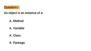 Question:-
An object is an instance of a:
A. Method
A. Variable
A. Class
A. Package
 