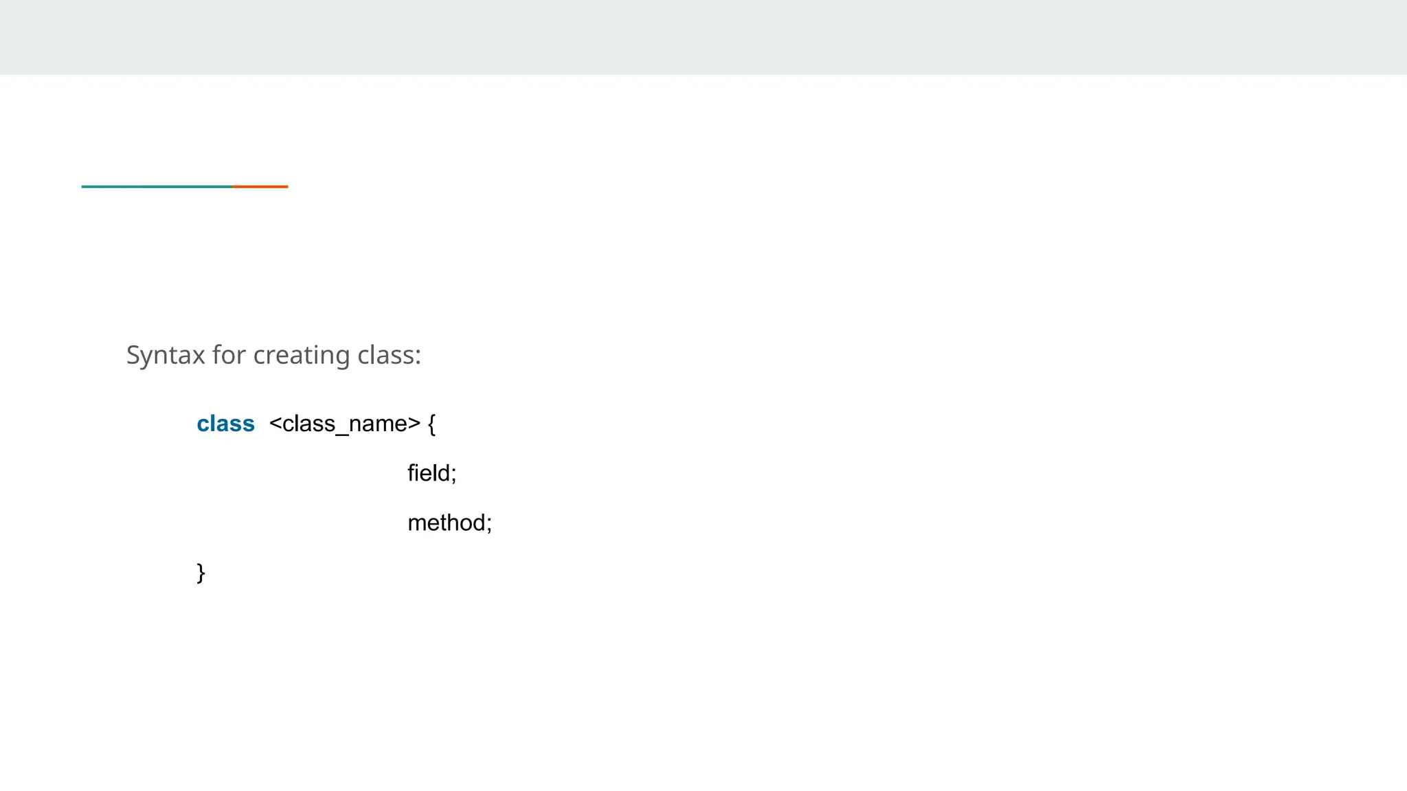 Syntax for creating class:
class <class_name> {
field;
method;
}
 
