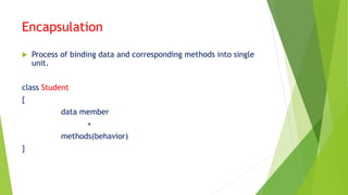 Encapsulation
 Process of binding data and corresponding methods into single
unit.
class Student
{
data member
+
methods(behavior)
}
 