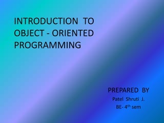 INTRODUCTION TO
OBJECT - ORIENTED
PROGRAMMING
PREPARED BY
Patel Shruti J.
BE- 4th sem
 